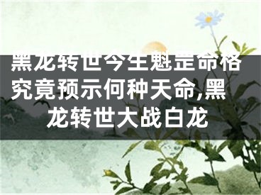 黑龙转世今生魁罡命格究竟预示何种天命,黑龙转世大战白龙