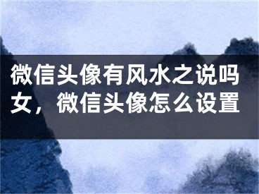 微信头像有风水之说吗女，微信头像怎么设置