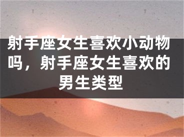 射手座女生喜欢小动物吗，射手座女生喜欢的男生类型