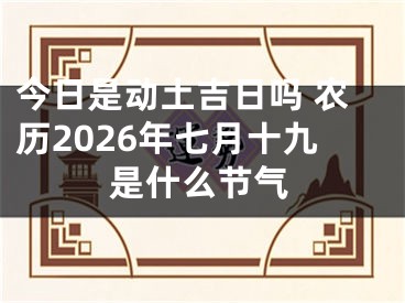 今日是动土吉日吗 农历2026年七月十九是什么节气