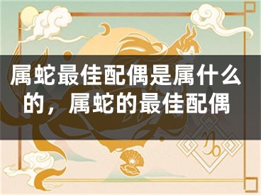 属蛇最佳配偶是属什么的，属蛇的最佳配偶