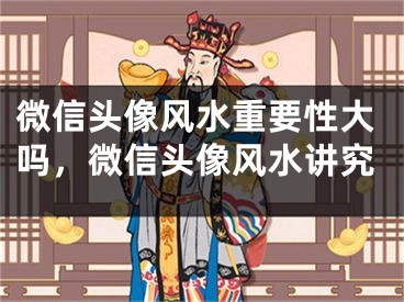 微信头像风水重要性大吗，微信头像风水讲究
