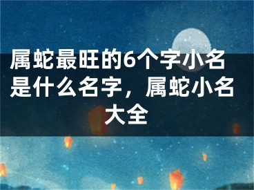 属蛇最旺的6个字小名是什么名字，属蛇小名大全