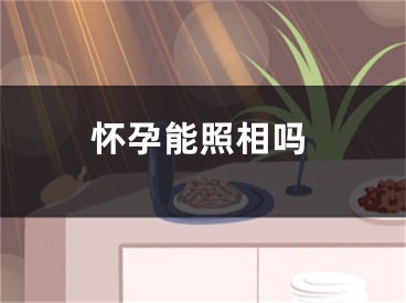 怀孕能照相吗