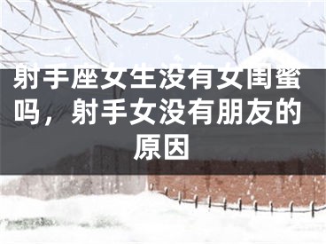 射手座女生没有女闺蜜吗，射手女没有朋友的原因