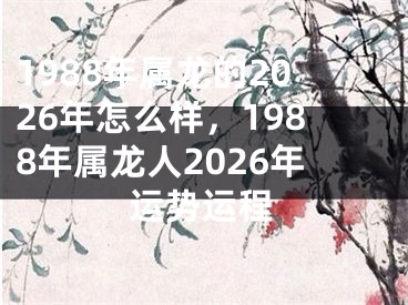 1988年属龙的2026年怎么样，1988年属龙人2026年运势运程