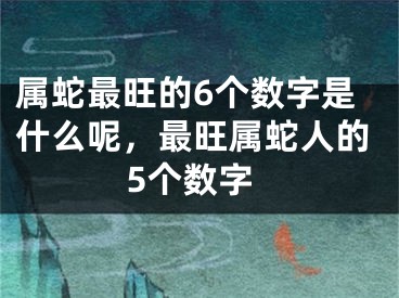 属蛇最旺的6个数字是什么呢，最旺属蛇人的5个数字