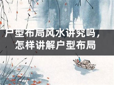户型布局风水讲究吗，怎样讲解户型布局