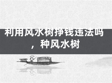 利用风水树挣钱违法吗，种风水树
