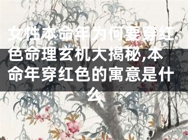 女性本命年为何要穿红色命理玄机大揭秘,本命年穿红色的寓意是什么