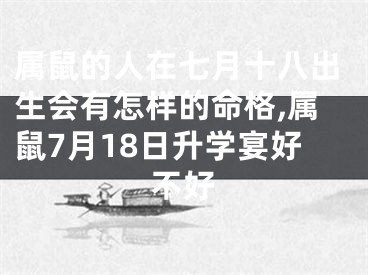属鼠的人在七月十八出生会有怎样的命格,属鼠7月18日升学宴好不好