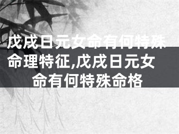 戊戌日元女命有何特殊命理特征,戊戌日元女命有何特殊命格