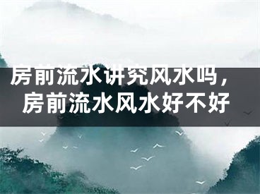 房前流水讲究风水吗，房前流水风水好不好
