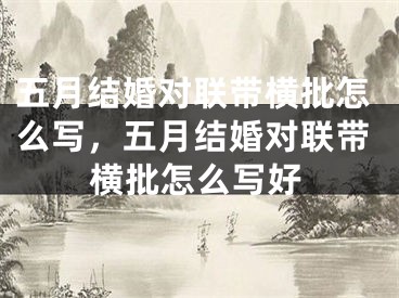 五月结婚对联带横批怎么写，五月结婚对联带横批怎么写好
