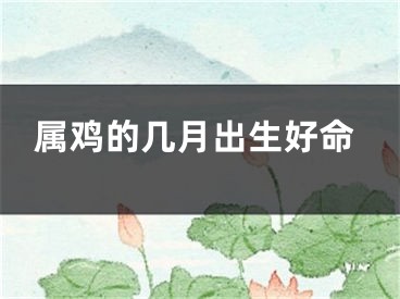 属鸡的几月出生好命