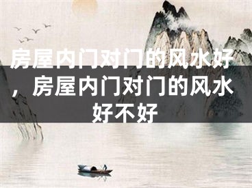 房屋内门对门的风水好，房屋内门对门的风水好不好