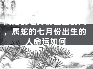 属蛇的七月份出生的人，属蛇的七月份出生的人命运如何