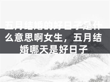 五月结婚的好日子是什么意思啊女生，五月结婚哪天是好日子