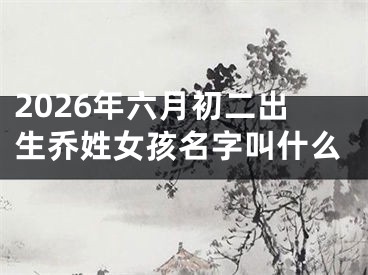 2026年六月初二出生乔姓女孩名字叫什么