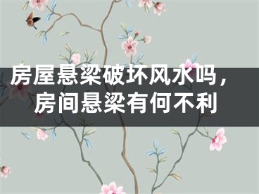 房屋悬梁破坏风水吗,房间悬梁有何不利