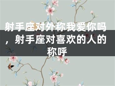 射手座对外称我爱你吗，射手座对喜欢的人的称呼