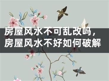 房屋风水不可乱改吗,房屋风水不好如何破解