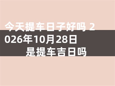 今天提车日子好吗 2026年10月28日是提车吉日吗