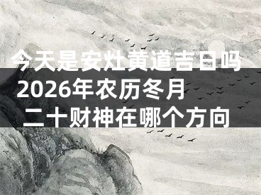 今天是安灶黄道吉日吗 2026年农历冬月二十财神在哪个方向