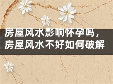 房屋风水影响怀孕吗，房屋风水不好如何破解