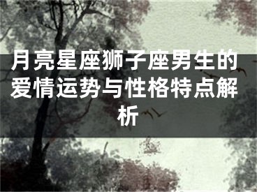月亮星座狮子座男生的爱情运势与性格特点解析