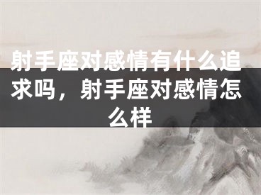 射手座对感情有什么追求吗，射手座对感情怎么样