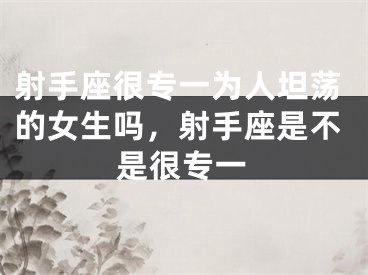 射手座很专一为人坦荡的女生吗，射手座是不是很专一