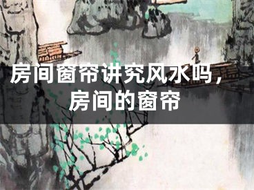 房间窗帘讲究风水吗，房间的窗帘