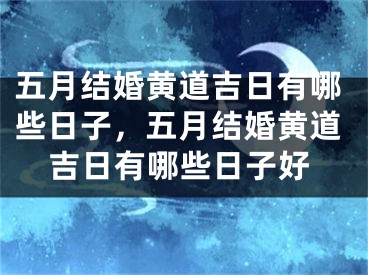 五月结婚黄道吉日有哪些日子，五月结婚黄道吉日有哪些日子好
