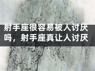 射手座很容易被人讨厌吗，射手座真让人讨厌