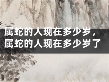 属蛇的人现在多少岁，属蛇的人现在多少岁了