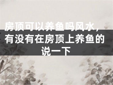 房顶可以养鱼吗风水，有没有在房顶上养鱼的说一下