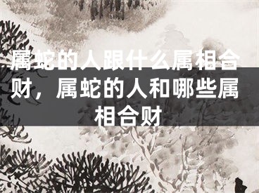 属蛇的人跟什么属相合财，属蛇的人和哪些属相合财