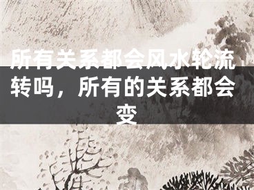 所有关系都会风水轮流转吗，所有的关系都会变