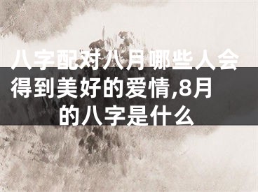 八字配对八月哪些人会得到美好的爱情,8月的八字是什么