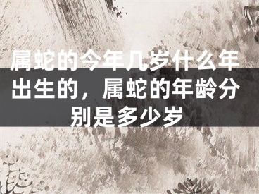 属蛇的今年几岁什么年出生的，属蛇的年龄分别是多少岁