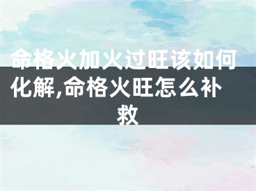 命格火加火过旺该如何化解,命格火旺怎么补救