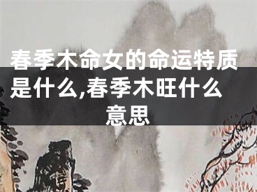春季木命女的命运特质是什么,春季木旺什么意思