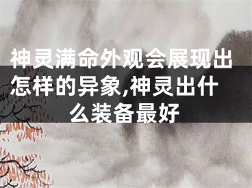 神灵满命外观会展现出怎样的异象,神灵出什么装备最好