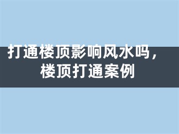 打通楼顶影响风水吗，楼顶打通案例
