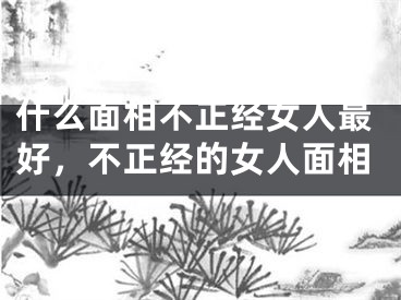 什么面相不正经女人最好，不正经的女人面相