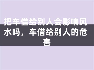 把车借给别人会影响风水吗，车借给别人的危害