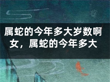 属蛇的今年多大岁数啊女，属蛇的今年多大