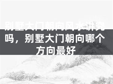 别墅大门朝向风水讲究吗，别墅大门朝向哪个方向最好