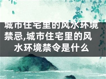 城市住宅里的风水环境禁忌,城市住宅里的风水环境禁令是什么